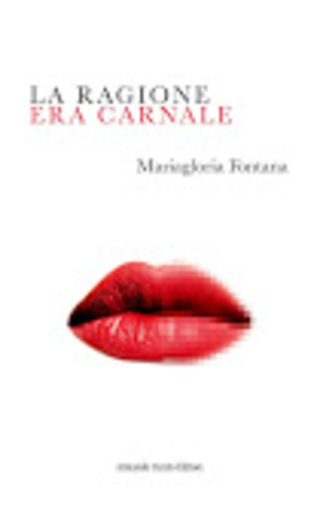 Mariagloria Fontana : LA RAGIONE ERA CARNALE